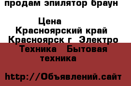 продам эпилятор браун › Цена ­ 800 - Красноярский край, Красноярск г. Электро-Техника » Бытовая техника   
